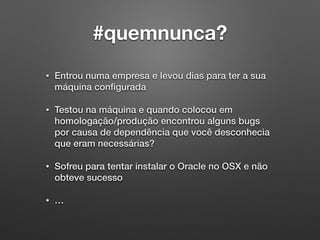 #quemnunca?
• Entrou numa empresa e levou dias para ter a sua
máquina conﬁgurada
• Testou na máquina e quando colocou em
homologação/produção encontrou alguns bugs
por causa de dependência que você desconhecia
que eram necessárias?
• Sofreu para tentar instalar o Oracle no OSX e não
obteve sucesso
• …
 