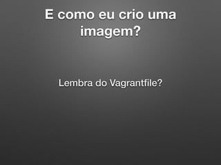 E como eu crio uma
imagem?
Lembra do Vagrantﬁle?
 