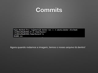 Commits
Agora quando rodamos a imagem, temos o nosso arquivo lá dentro!
 