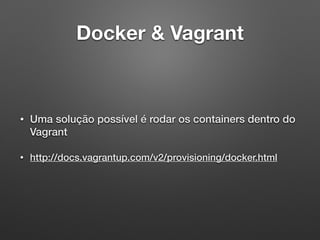 Docker & Vagrant
• Uma solução possível é rodar os containers dentro do
Vagrant
• http://docs.vagrantup.com/v2/provisioning/docker.html
 