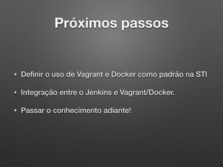 Próximos passos
• Deﬁnir o uso de Vagrant e Docker como padrão na STI
• Integração entre o Jenkins e Vagrant/Docker.
• Passar o conhecimento adiante!
 