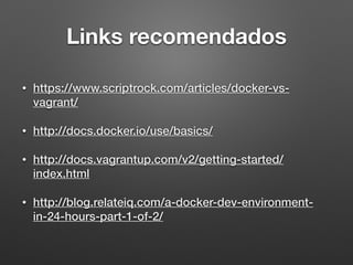 Links recomendados
• https://www.scriptrock.com/articles/docker-vs-
vagrant/
• http://docs.docker.io/use/basics/
• http://docs.vagrantup.com/v2/getting-started/
index.html
• http://blog.relateiq.com/a-docker-dev-environment-
in-24-hours-part-1-of-2/
 