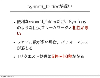 synced_folderが遅い
• 便利なsynced_folderだが、Symfony
のような巨大フレームワークと相性が悪
い
• ファイル数が多い場合、パフォーマンス
が落ちる
• 1リクエスト処理に5秒∼10秒かかる
14年4月20日...