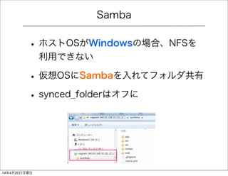 Samba
• ホストOSがWindowsの場合、NFSを
利用できない
• 仮想OSにSambaを入れてフォルダ共有
• synced_folderはオフに
14年4月20日日曜日
 