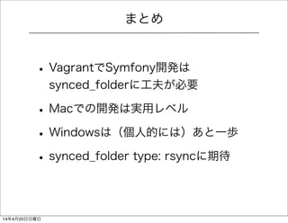 まとめ
• VagrantでSymfony開発は
synced_folderに工夫が必要
• Macでの開発は実用レベル
• Windowsは（個人的には）あと一歩
• synced_folder type: rsyncに期待
14年4月20日日曜日
 
