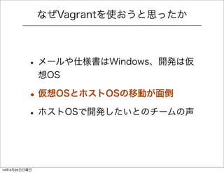 なぜVagrantを使おうと思ったか
• メールや仕様書はWindows、開発は仮
想OS
•仮想OSとホストOSの移動が面倒
• ホストOSで開発したいとのチームの声
14年4月20日日曜日
 