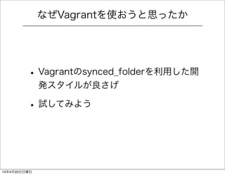 なぜVagrantを使おうと思ったか
• Vagrantのsynced_folderを利用した開
発スタイルが良さげ
• 試してみよう
14年4月20日日曜日
 
