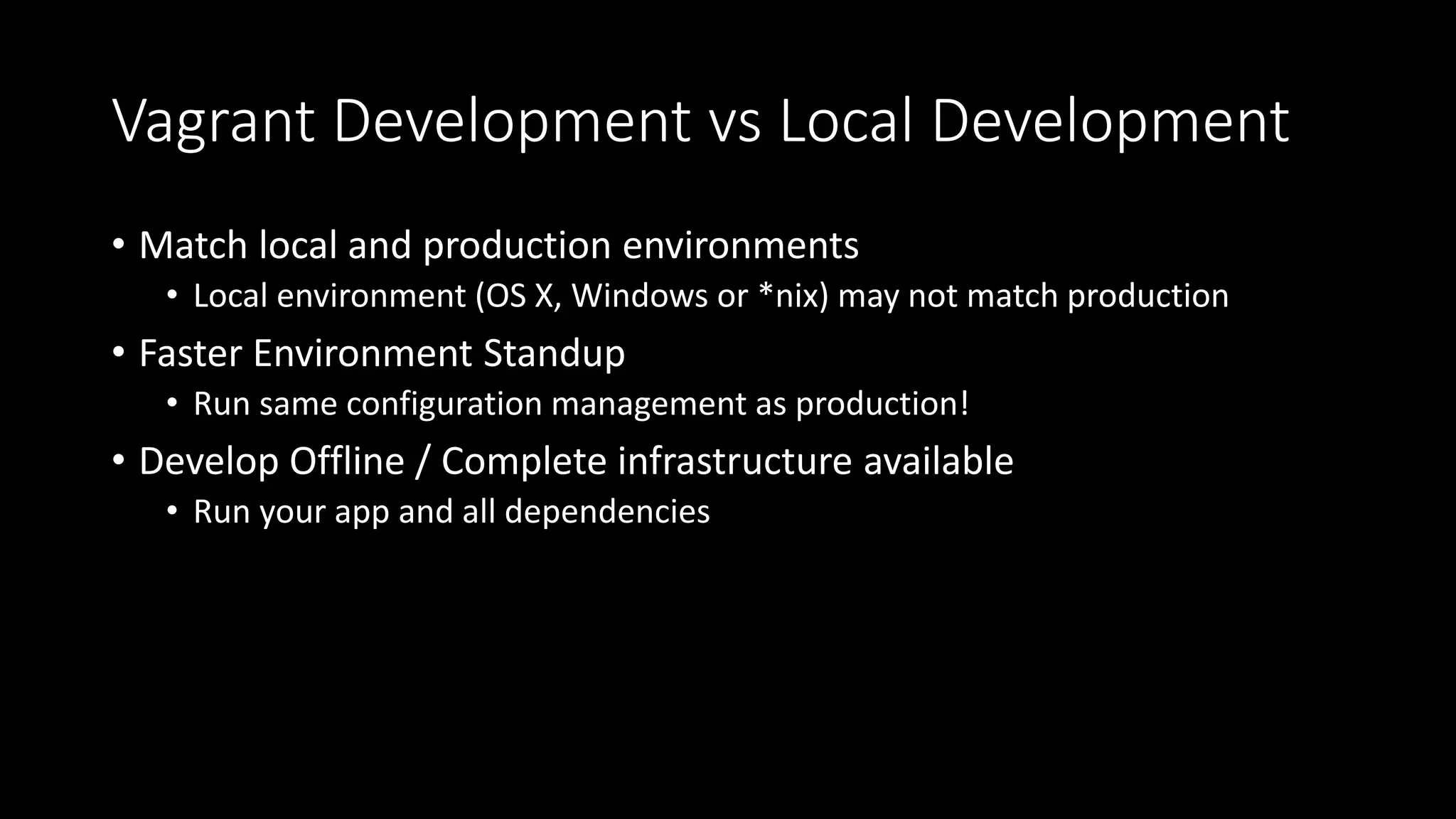 Vagrant Development vs Local Development
• Match local and production environments
• Local environment (OS X, Windows or *nix) may not match production
• Faster Environment Standup
• Run same configuration management as production!
• Develop Offline / Complete infrastructure available
• Run your app and all dependencies
 