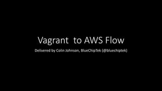 Vagrant to AWS Flow
Delivered by Colin Johnson, BlueChipTek (@bluechiptek)
 