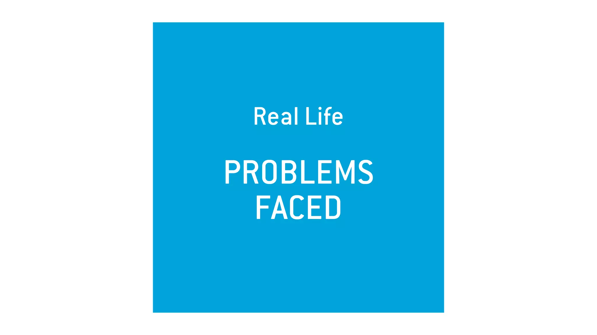 Real Life 
PROBLEMS
FACED
 