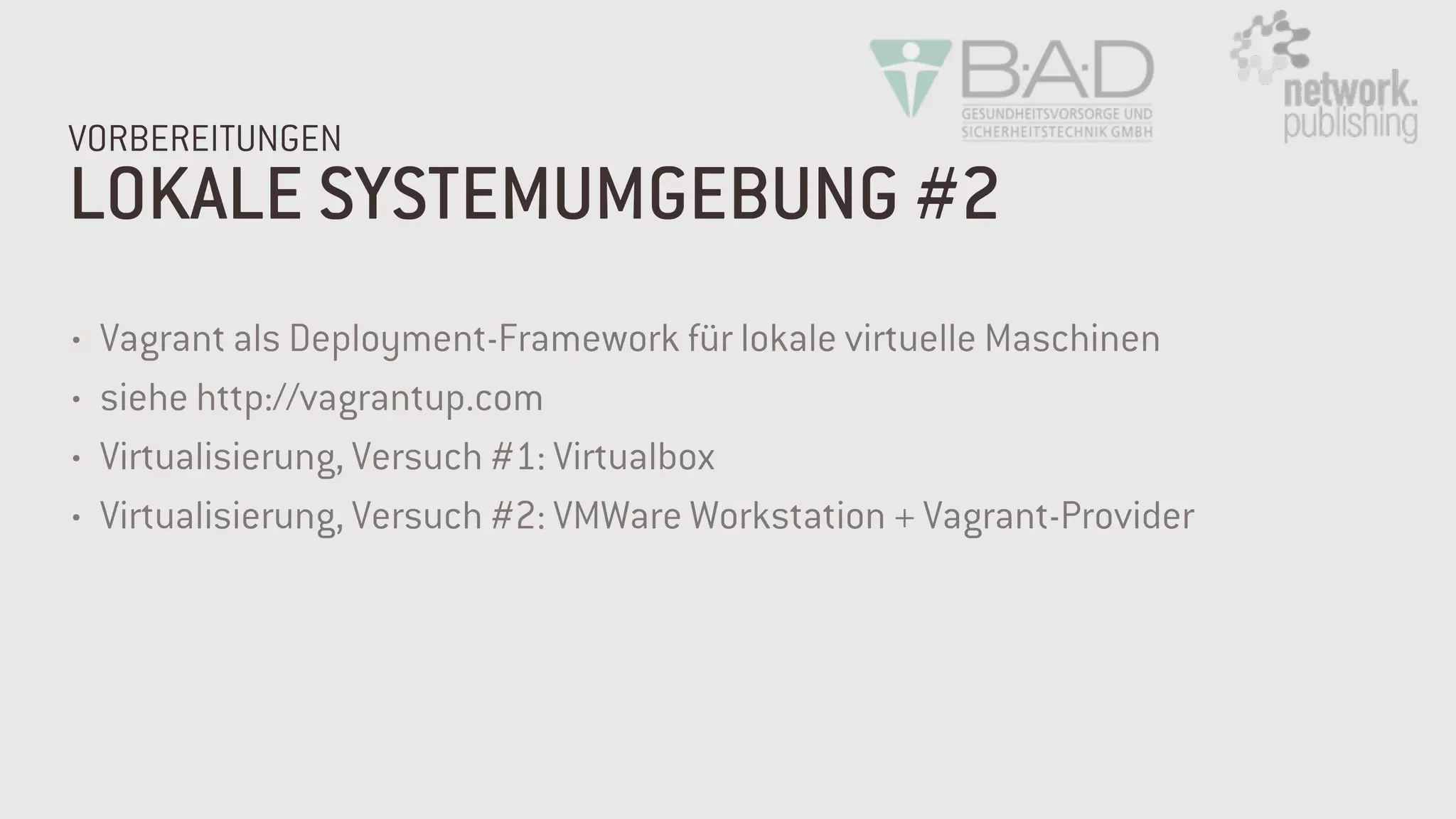 LOKALE SYSTEMUMGEBUNG #2
VORBEREITUNGEN
• Vagrant als Deployment-Framework für lokale virtuelle Maschinen
• siehe http://vagrantup.com
• Virtualisierung, Versuch #1: Virtualbox
• Virtualisierung, Versuch #2: VMWare Workstation + Vagrant-Provider
 