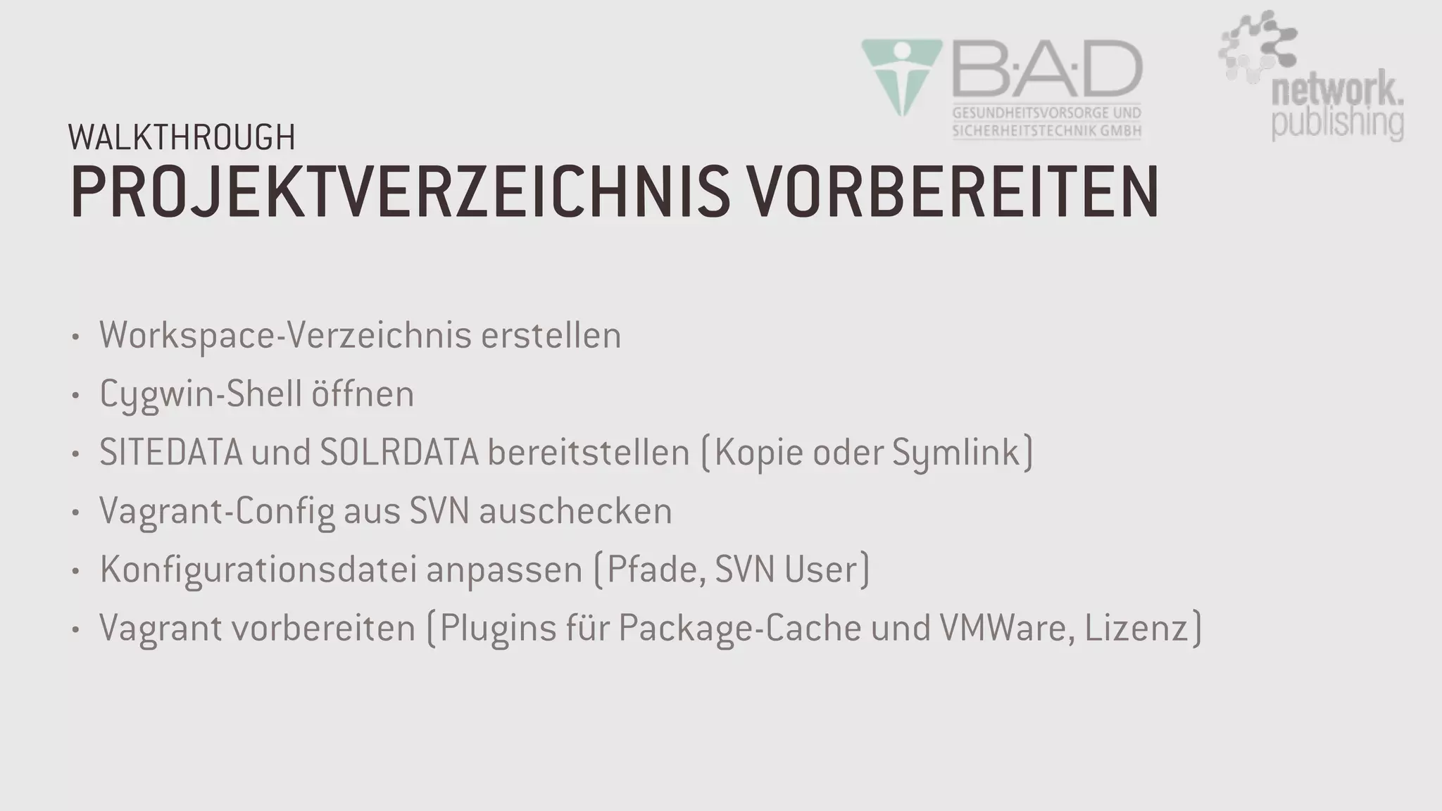 PROJEKTVERZEICHNIS VORBEREITEN
WALKTHROUGH
• Workspace-Verzeichnis erstellen
• Cygwin-Shell öffnen
• SITEDATA und SOLRDATA bereitstellen (Kopie oder Symlink)
• Vagrant-Config aus SVN auschecken
• Konfigurationsdatei anpassen (Pfade, SVN User)
• Vagrant vorbereiten (Plugins für Package-Cache und VMWare, Lizenz)
 