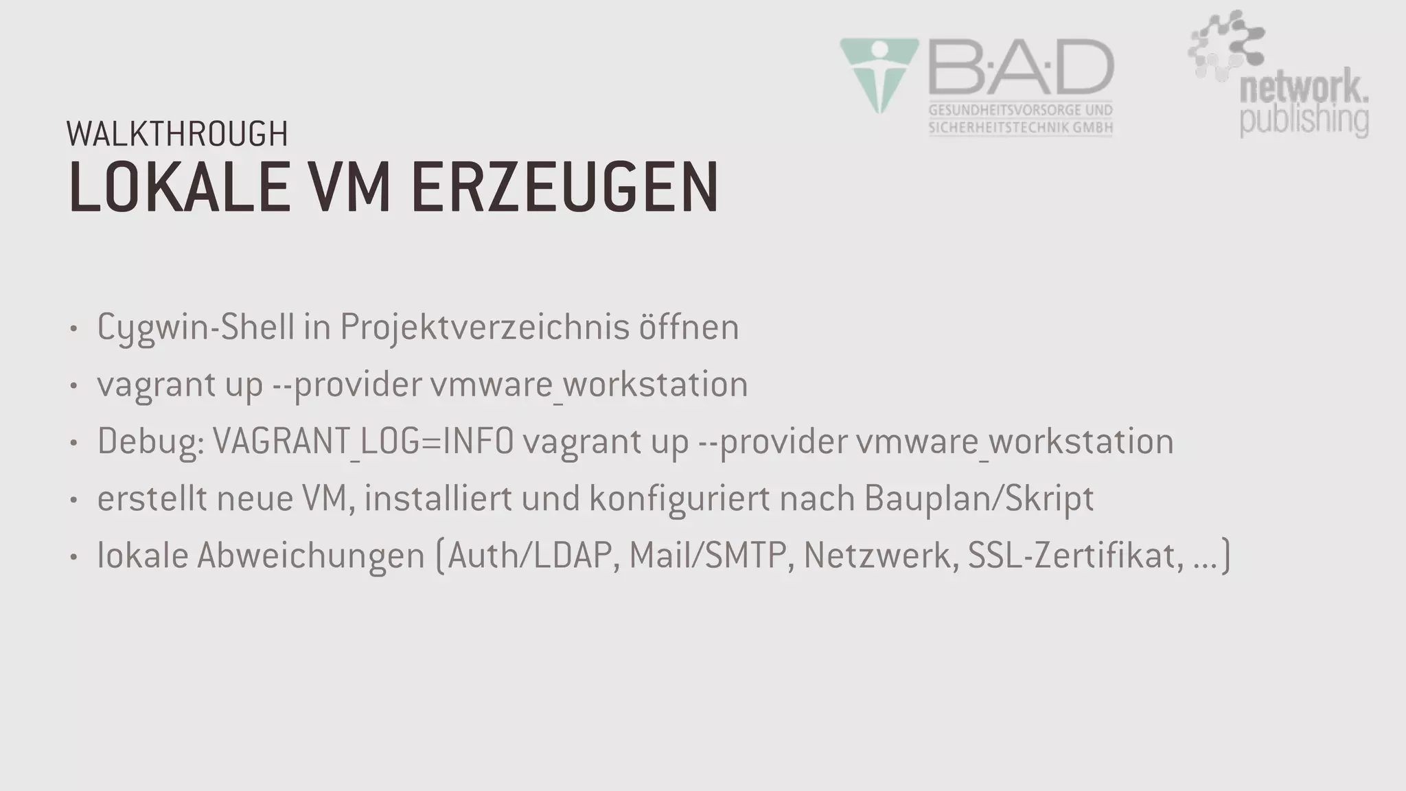 LOKALE VM ERZEUGEN
WALKTHROUGH
• Cygwin-Shell in Projektverzeichnis öffnen
• vagrant up --provider vmware_workstation
• Debug: VAGRANT_LOG=INFO vagrant up --provider vmware_workstation
• erstellt neue VM, installiert und konfiguriert nach Bauplan/Skript
• lokale Abweichungen (Auth/LDAP, Mail/SMTP, Netzwerk, SSL-Zertifikat, ...)
 
