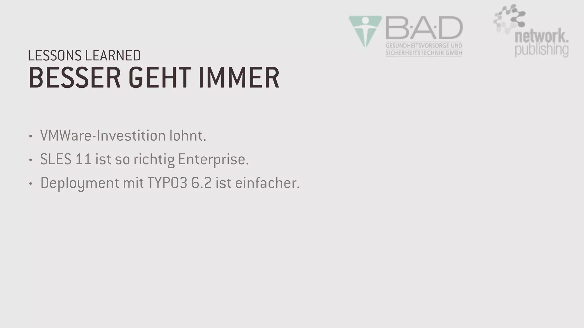 BESSER GEHT IMMER
LESSONS LEARNED
• VMWare-Investition lohnt.
• SLES 11 ist so richtig Enterprise.
• Deployment mit TYPO3 6.2 ist einfacher.
 