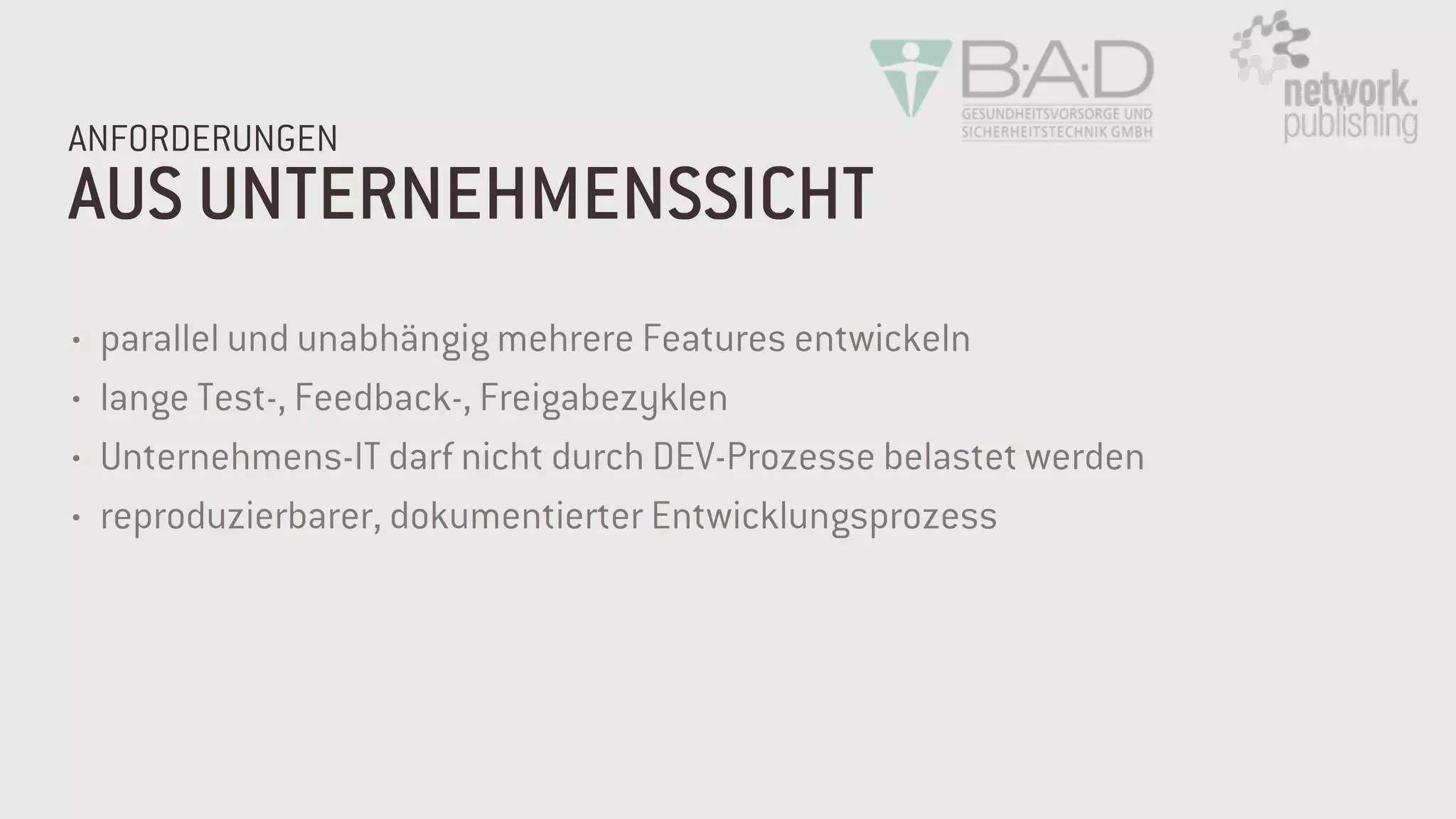 AUS UNTERNEHMENSSICHT
ANFORDERUNGEN
• parallel und unabhängig mehrere Features entwickeln
• lange Test-, Feedback-, Freigabezyklen
• Unternehmens-IT darf nicht durch DEV-Prozesse belastet werden
• reproduzierbarer, dokumentierter Entwicklungsprozess
 