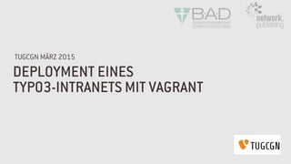 DEPLOYMENT EINES
TYPO3-INTRANETS MIT VAGRANT
TUGCGN MÄRZ 2015
 