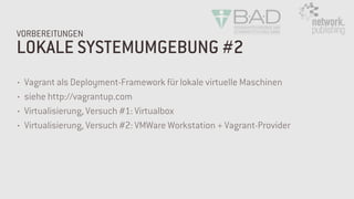 LOKALE SYSTEMUMGEBUNG #2
VORBEREITUNGEN
• Vagrant als Deployment-Framework für lokale virtuelle Maschinen
• siehe http://vagrantup.com
• Virtualisierung, Versuch #1: Virtualbox
• Virtualisierung, Versuch #2: VMWare Workstation + Vagrant-Provider
 