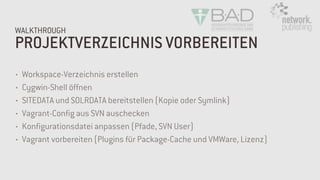 PROJEKTVERZEICHNIS VORBEREITEN
WALKTHROUGH
• Workspace-Verzeichnis erstellen
• Cygwin-Shell öffnen
• SITEDATA und SOLRDATA bereitstellen (Kopie oder Symlink)
• Vagrant-Config aus SVN auschecken
• Konfigurationsdatei anpassen (Pfade, SVN User)
• Vagrant vorbereiten (Plugins für Package-Cache und VMWare, Lizenz)
 