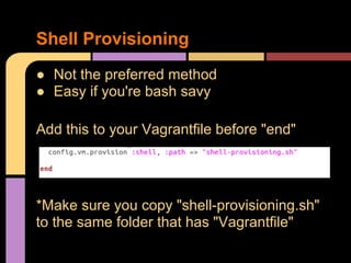 ● Not the preferred method
● Easy if you're bash savy
Add this to your Vagrantfile before "end"
*Make sure you copy "shell-provisioning.sh"
to the same folder that has "Vagrantfile"
Shell Provisioning
 