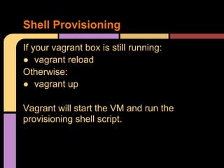 If your vagrant box is still running:
● vagrant reload
Otherwise:
● vagrant up
Vagrant will start the VM and run the
provisioning shell script.
Shell Provisioning
 
