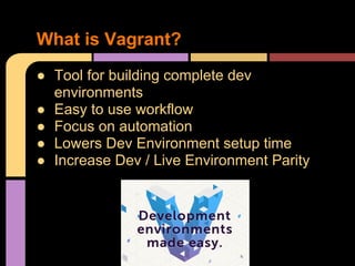 ● Tool for building complete dev
environments
● Easy to use workflow
● Focus on automation
● Lowers Dev Environment setup time
● Increase Dev / Live Environment Parity
What is Vagrant?
 