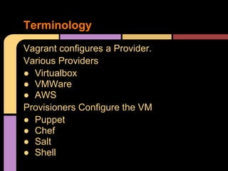 Vagrant configures a Provider.
Various Providers
● Virtualbox
● VMWare
● AWS
Provisioners Configure the VM
● Puppet
● Chef
● Salt
● Shell
Terminology
 