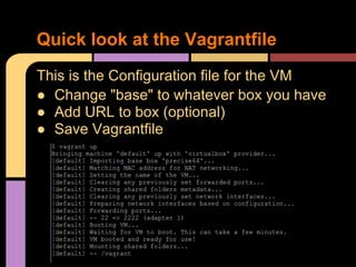 This is the Configuration file for the VM
● Change "base" to whatever box you have
● Add URL to box (optional)
● Save Vagrantfile
Quick look at the Vagrantfile
 