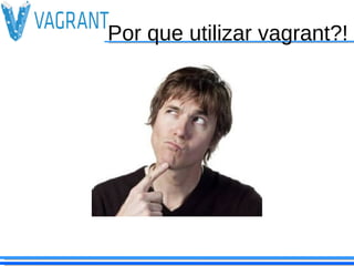 Por que utilizar vagrant?!
 