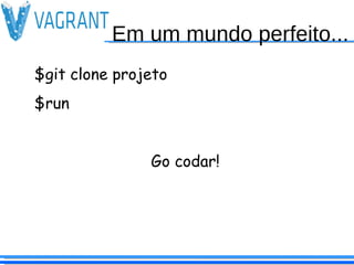 Em um mundo perfeito...
$git clone projeto
$run
Go codar!
 