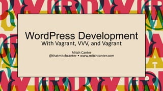 WordPress Development
With Vagrant, VVV, and Vagrant
Mitch Canter
@thatmitchcanter • www.mitchcanter.com
 