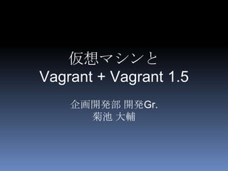 企画開発部 開発Gr.
菊池 大輔
仮想マシンと
Vagrant + Vagrant 1.5
 