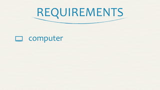 REQUIREMENTS
 computer
 