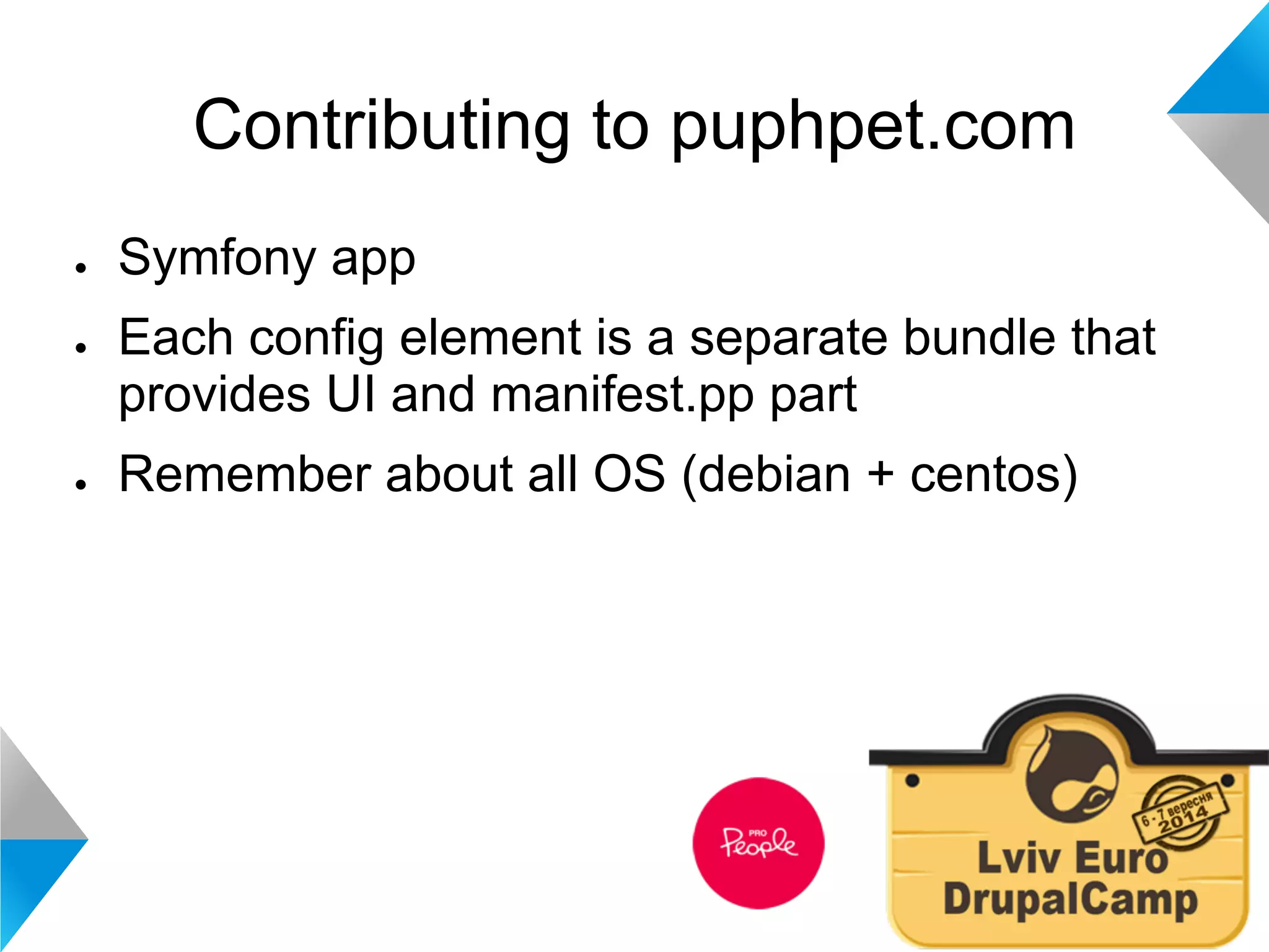 Contributing to puphpet.com 
● Symfony app 
● Each config element is a separate bundle that 
provides UI and manifest.pp part 
● Remember about all OS (debian + centos) 
 