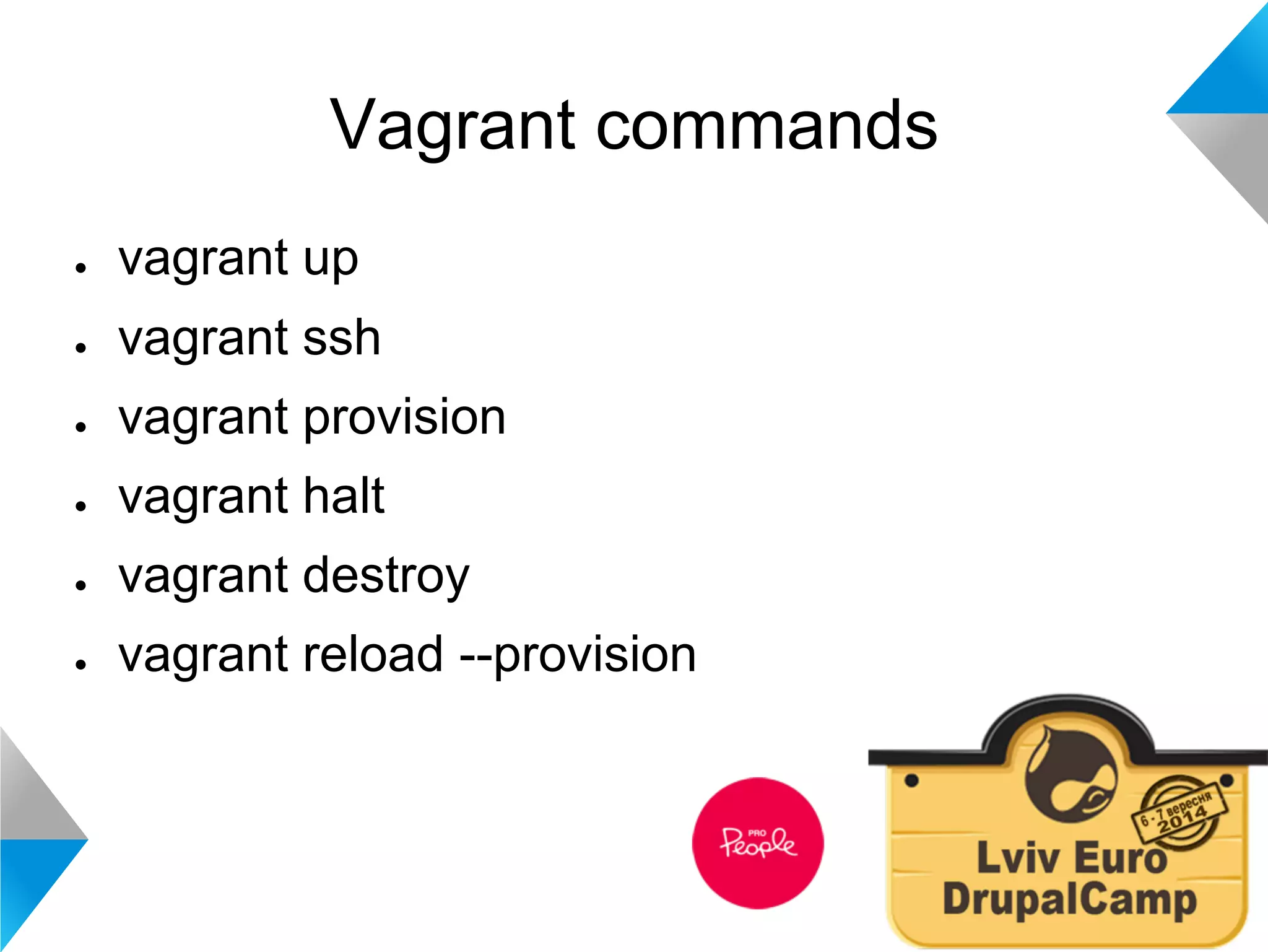Vagrant commands 
● vagrant up 
● vagrant ssh 
● vagrant provision 
● vagrant halt 
● vagrant destroy 
● vagrant reload --provision 
 