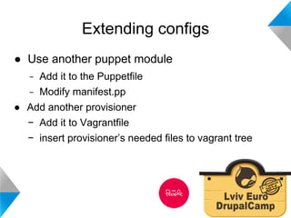 Extending configs 
● Use another puppet module 
− Add it to the Puppetfile 
− Modify manifest.pp 
● Add another provisioner 
− Add it to Vagrantfile 
− insert provisioner’s needed files to vagrant tree 
 
