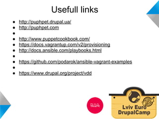 Usefull links 
● http://puphpet.drupal.ua/ 
● http://puphpet.com 
●● 
http://www.puppetcookbook.com/ 
● https://docs.vagrantup.com/v2/provisioning 
● http://docs.ansible.com/playbooks.html 
●● 
https://github.com/podarok/ansible-vagrant-examples 
●● 
https://www.drupal.org/project/vdd 
 