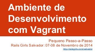 Ambiente de 
Desenvolvimento 
com Vagrant 
Pequeno Passo-a-Passo 
Rails Girls Salvador: 07-08 de Novembro de 2014 
http://railsgirls.com/salvador 
 