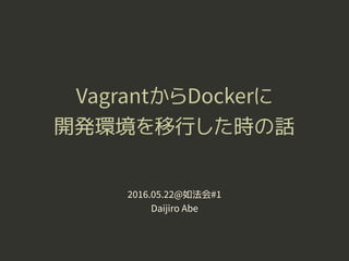 VagrantからDockerに
開発環境を移行した時の話
2016.05.22@如法会#1
Daijiro Abe
 