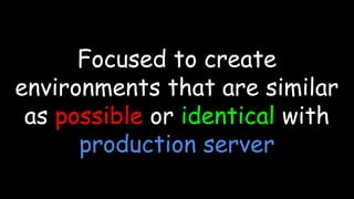 Focused to create
environments that are similar
as possible or identical with
production server
 