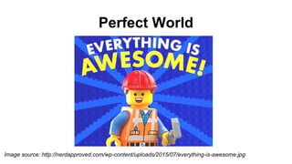 Image source: http://nerdapproved.com/wp-content/uploads/2015/07/everything-is-awesome.jpg
Perfect World
 
