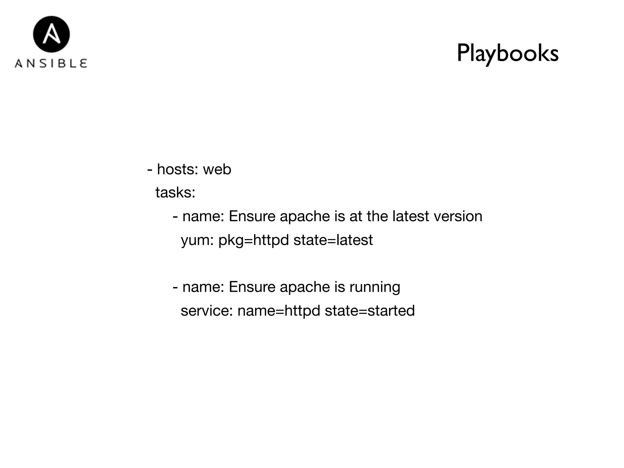 Playbooks 
- hosts: web 
tasks: 
- name: Ensure apache is at the latest version 
yum: pkg=httpd state=latest 
- name: Ensure apache is running 
service: name=httpd state=started 
 