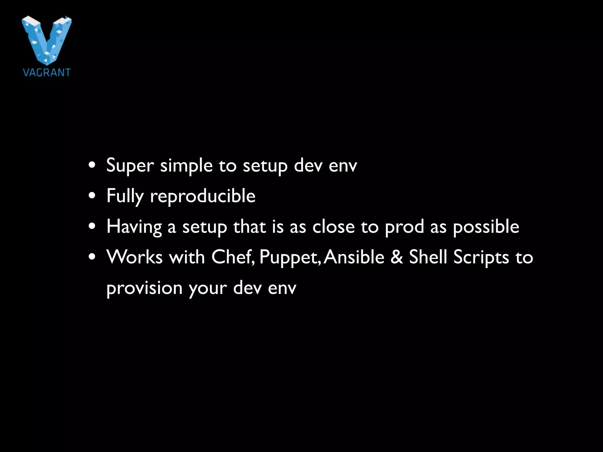 • Super simple to setup dev env 
• Fully reproducible 
• Having a setup that is as close to prod as possible 
• Works with Chef, Puppet, Ansible & Shell Scripts to 
provision your dev env 
 