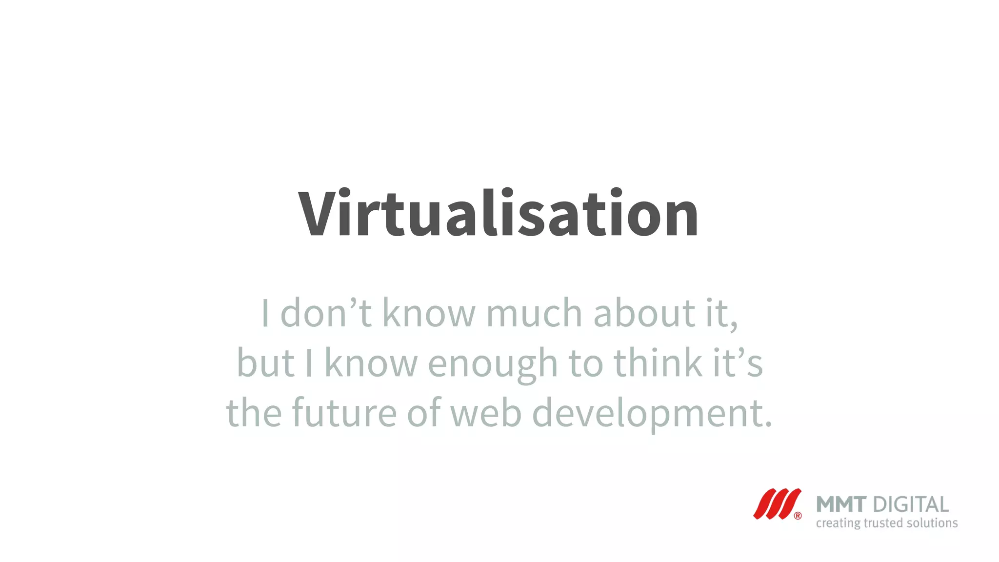 Virtualisation
I don’t know much about it,
but I know enough to think it’s
the future of web development.
 