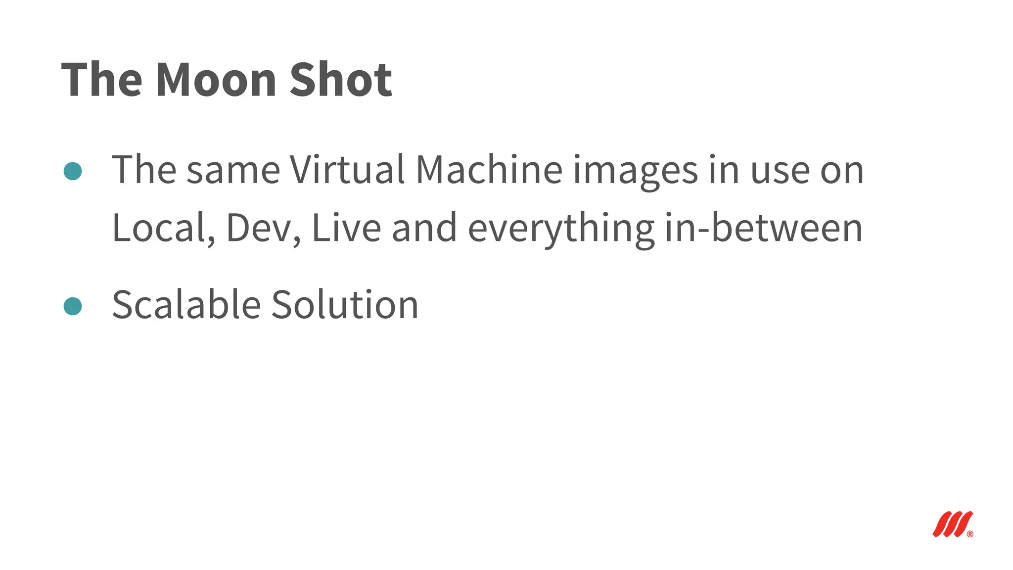The Moon Shot
● The same Virtual Machine images in use on
Local, Dev, Live and everything in-between
● Scalable Solution
 