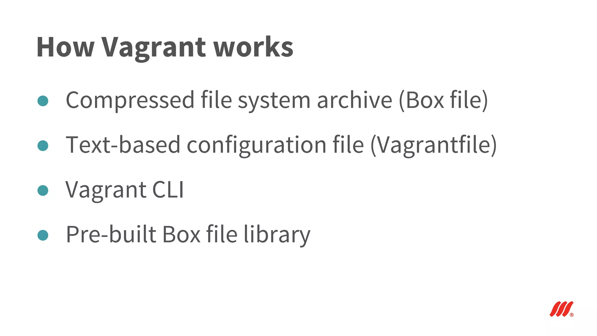 How Vagrant works
● Compressed file system archive (Box file)
● Text-based configuration file (Vagrantfile)
● Vagrant CLI
● Pre-built Box file library
 