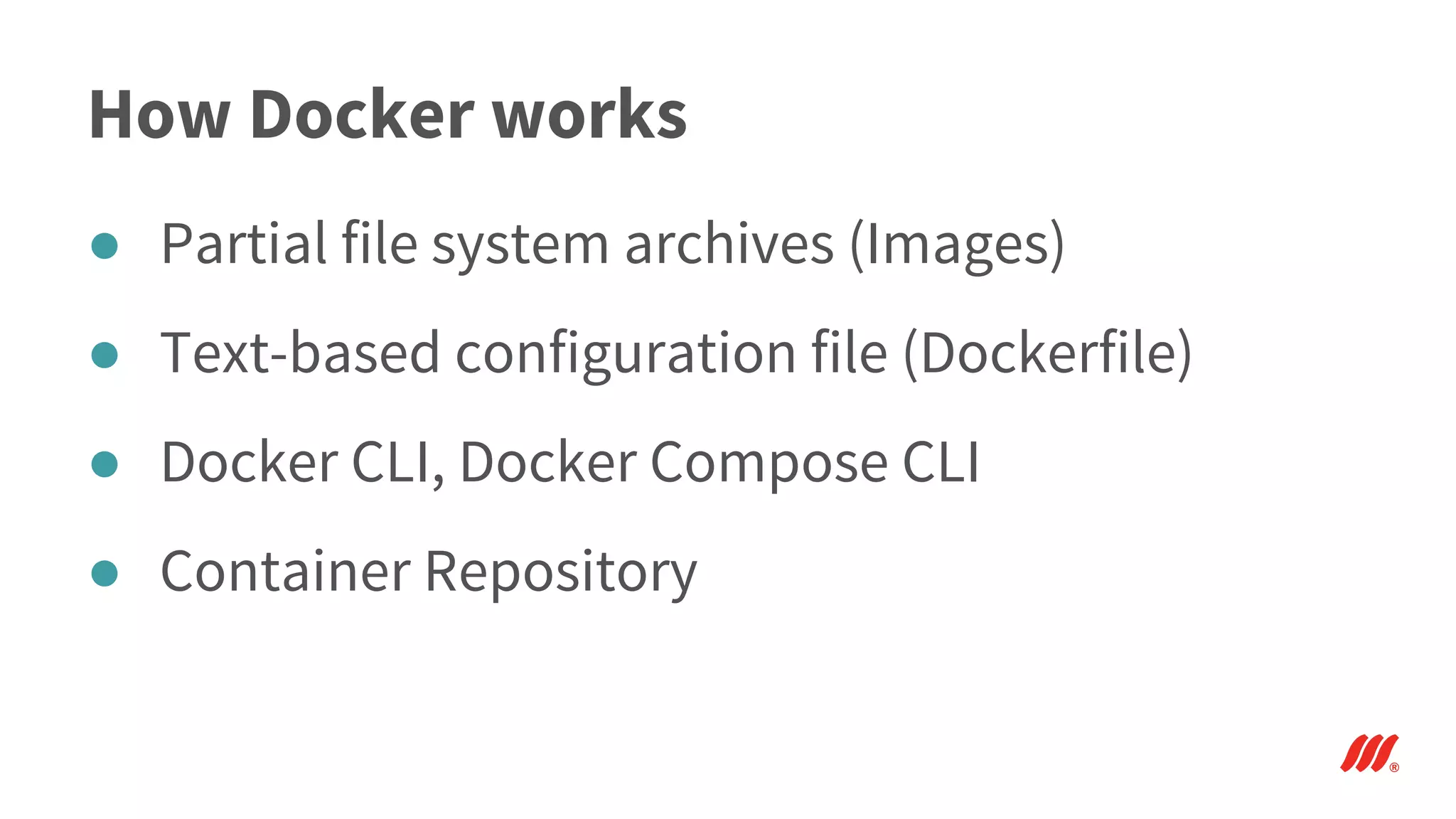 How Docker works
● Partial file system archives (Images)
● Text-based configuration file (Dockerfile)
● Docker CLI, Docker Compose CLI
● Container Repository
 