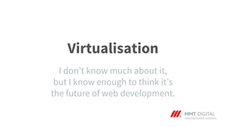 Virtualisation
I don’t know much about it,
but I know enough to think it’s
the future of web development.
 