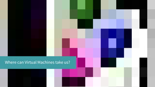 Where can Virtual Machines take us?
 