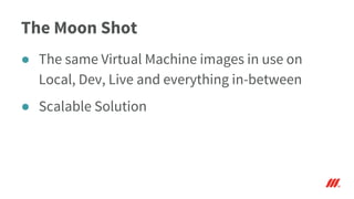 The Moon Shot
● The same Virtual Machine images in use on
Local, Dev, Live and everything in-between
● Scalable Solution
 