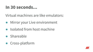 In 30 seconds...
Virtual machines are like emulators:
● Mirror your Live environment
● Isolated from host machine
● Shareable
● Cross-platform
 